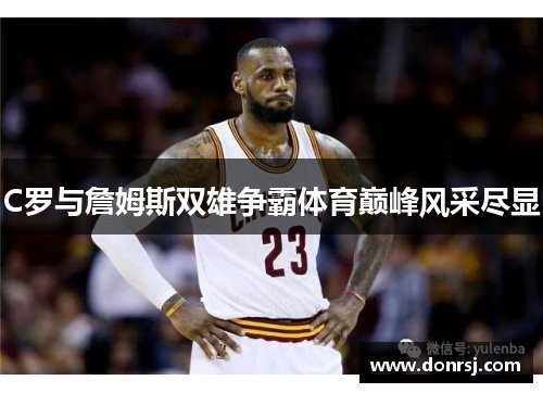 C罗与詹姆斯双雄争霸体育巅峰风采尽显 C罗与詹姆斯双雄争霸体育巅峰风采尽显