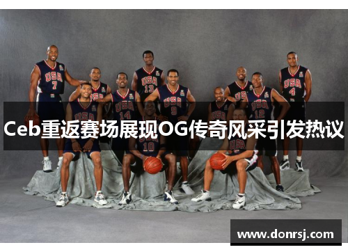 Ceb重返赛场展现OG传奇风采引发热议 Ceb重返赛场展现OG传奇风采引发热议